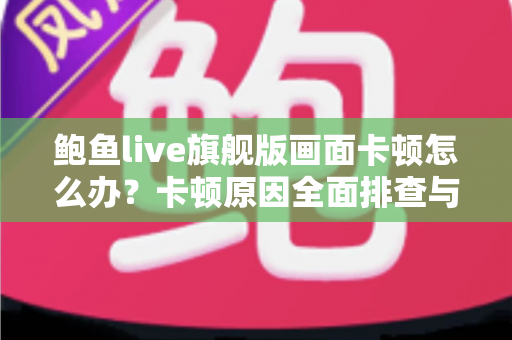 鲍鱼live旗舰版画面卡顿怎么办？卡顿原因全面排查与高效解决指南