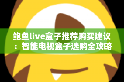 鲍鱼live盒子推荐购买建议：智能电视盒子选购全攻略与避坑指南