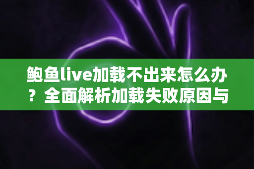 鲍鱼live加载不出来怎么办?全面解析加载失败原因与分步解决方案 鲍鱼live加载不出来怎么办?全面解析加载失败原因与分步解决方案