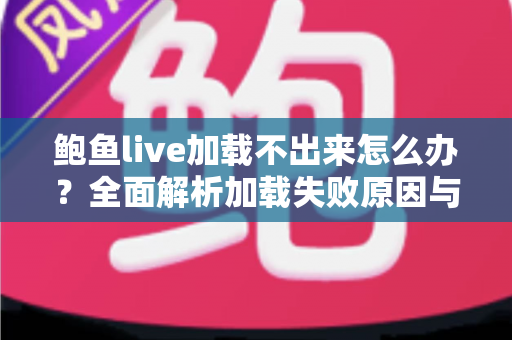 鲍鱼live加载不出来怎么办？全面解析加载失败原因与分步解决方案