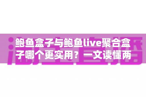 鲍鱼盒子与鲍鱼live聚合盒子哪个更实用？一文读懂两款影音工具的优劣与选择指南