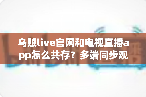 乌贼live官网和电视直播app怎么共存?多端同步观看的完整攻略与实用技巧 乌贼live官网和电视直播app怎么共存?多端同步观看的完整攻略与实用技巧