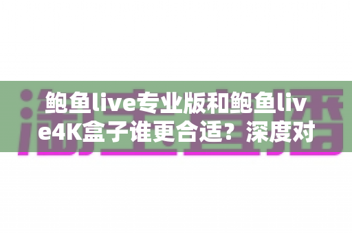 鲍鱼live专业版和鲍鱼live4K盒子谁更合适？深度对比助你选对不踩坑