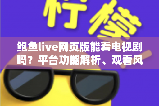 鲍鱼live网页版能看电视剧吗？平台功能解析、观看风险与正版追剧全指南