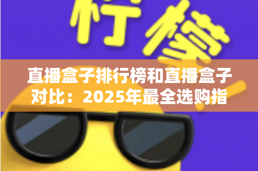 直播盒子排行榜和直播盒子对比：2025年最全选购指南与深度测评解析