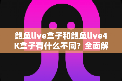 鲍鱼live盒子和鲍鱼live4K盒子有什么不同?全面解析两款电视盒子的核心差异与实用选购指南 鲍鱼live盒子和鲍鱼live4K盒子有什么不同?全面解析两款电视盒子的核心差异与实用选购指南