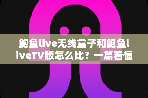 鲍鱼live无线盒子和鲍鱼liveTV版怎么比?一篇看懂两大版本核心差异与选购全攻略 鲍鱼live无线盒子和鲍鱼liveTV版怎么比?一篇看懂两大版本核心差异与选购全攻略