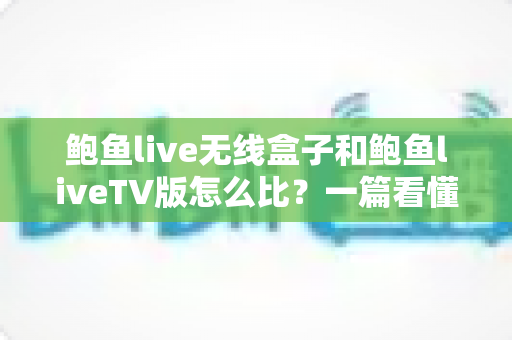 鲍鱼live无线盒子和鲍鱼liveTV版怎么比？一篇看懂两大版本核心差异与选购全攻略