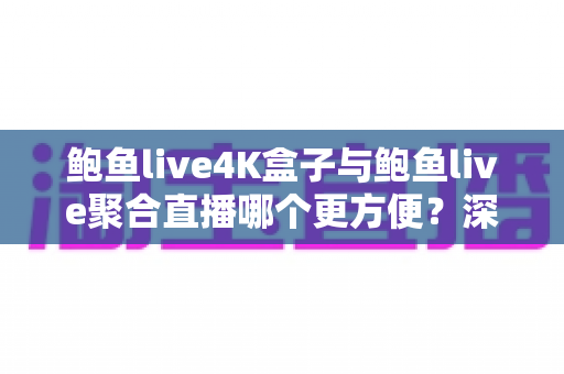 鲍鱼live4K盒子与鲍鱼live聚合直播哪个更方便？深度对比解析，助你找到最省心的大屏观影方案