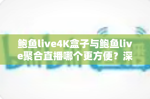 鲍鱼live4K盒子与鲍鱼live聚合直播哪个更方便？深度对比解析，助你找到最省心的大屏观影方案