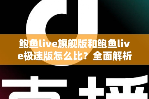 鲍鱼live旗舰版和鲍鱼live极速版怎么比？全面解析两大版本差异，帮你选出最适合自己的那一款