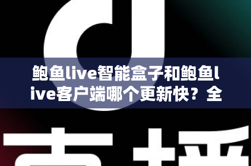 鲍鱼live智能盒子和鲍鱼live客户端哪个更新快？全面解析更新机制与选择建议