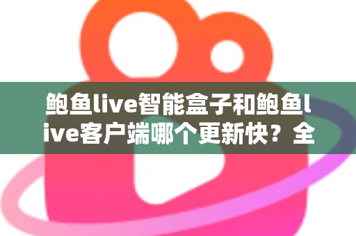鲍鱼live智能盒子和鲍鱼live客户端哪个更新快？全面解析更新机制与选择建议