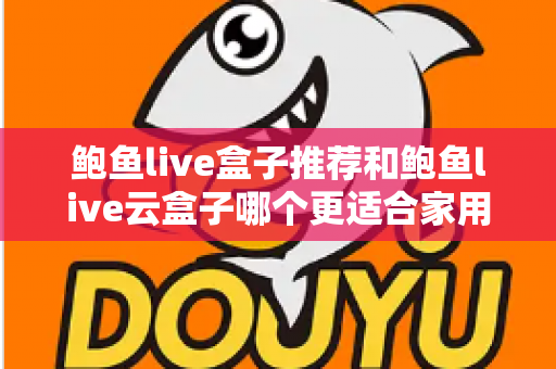 鲍鱼live盒子推荐和鲍鱼live云盒子哪个更适合家用?一篇看懂两款电视盒子的差异与选购指南 鲍鱼live盒子推荐和鲍鱼live云盒子哪个更适合家用?一篇看懂两款电视盒子的差异与选购指南