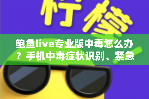鲍鱼live专业版中毒怎么办？手机中毒症状识别、紧急处理与安全防护全攻略