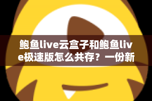 鲍鱼live云盒子和鲍鱼live极速版怎么共存？一份新手也能看懂的双开安装全攻略