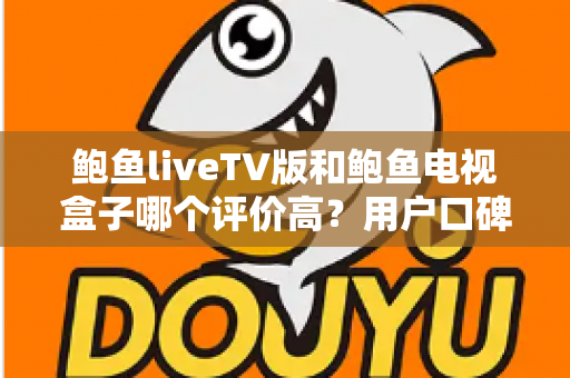 鲍鱼liveTV版和鲍鱼电视盒子哪个评价高？用户口碑与使用体验全面对比解析