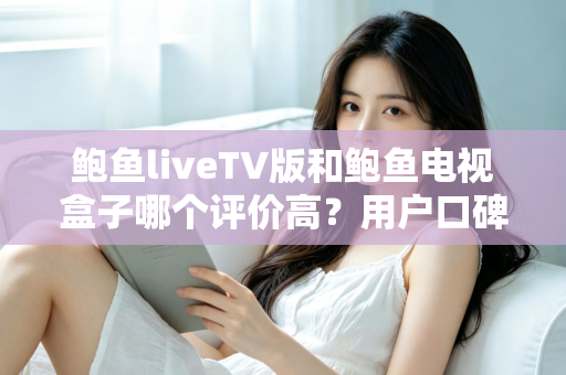 鲍鱼liveTV版和鲍鱼电视盒子哪个评价高？用户口碑与使用体验全面对比解析