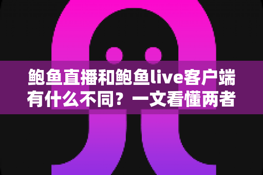 鲍鱼直播和鲍鱼live客户端有什么不同？一文看懂两者核心差异与选择指南
