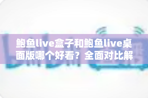 鲍鱼live盒子和鲍鱼live桌面版哪个好看?全面对比解析帮你选出最适合的观看版本 鲍鱼live盒子和鲍鱼live桌面版哪个好看?全面对比解析帮你选出最适合的观看版本