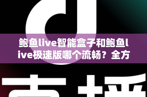 鲍鱼live智能盒子和鲍鱼live极速版哪个流畅?全方位深度对比测评,帮你选对最适合的版本 鲍鱼live智能盒子和鲍鱼live极速版哪个流畅?全方位深度对比测评,帮你选对最适合的版本