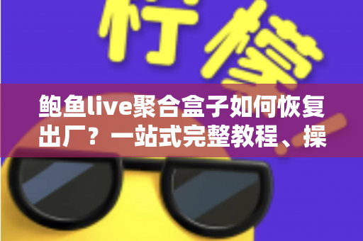鲍鱼live聚合盒子如何恢复出厂？一站式完整教程、操作步骤与常见问题详解