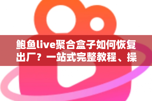 鲍鱼live聚合盒子如何恢复出厂？一站式完整教程、操作步骤与常见问题详解