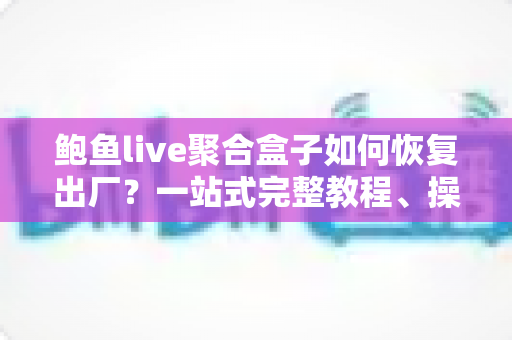 鲍鱼live聚合盒子如何恢复出厂？一站式完整教程、操作步骤与常见问题详解