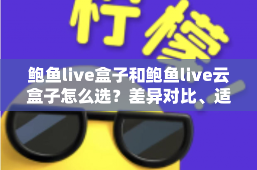 鲍鱼live盒子和鲍鱼live云盒子怎么选?差异对比、适用人群与避坑指南全解析 鲍鱼live盒子和鲍鱼live云盒子怎么选?差异对比、适用人群与避坑指南全解析