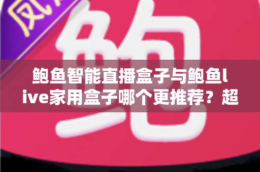 鲍鱼智能直播盒子与鲍鱼live家用盒子哪个更推荐？超全对比评测与选购指南帮你一次看懂