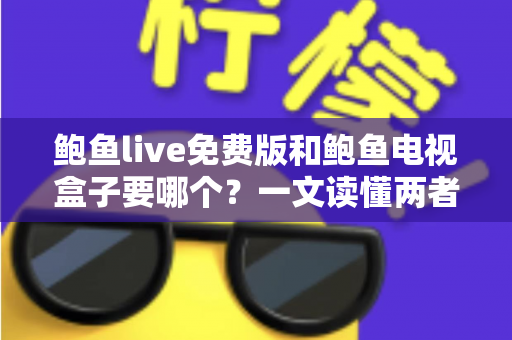 鲍鱼live免费版和鲍鱼电视盒子要哪个？一文读懂两者差异，选对不花冤枉钱