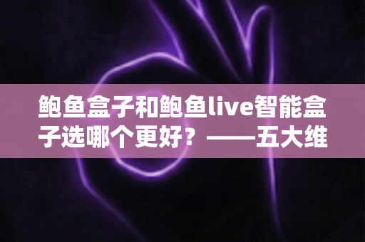 鲍鱼盒子和鲍鱼live智能盒子选哪个更好？——五大维度全面对比与选购指南