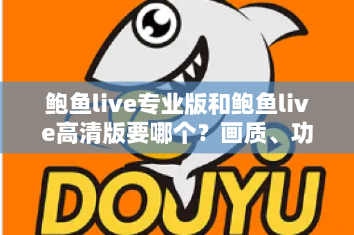 鲍鱼live专业版和鲍鱼live高清版要哪个？画质、功能、流畅度全维度对比，帮你找到最适合自己的版本