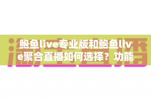 鲍鱼live专业版和鲍鱼live聚合直播如何选择？功能、场景与需求全方位选型指南