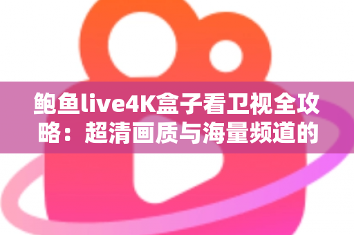 鲍鱼live4K盒子看卫视全攻略：超清画质与海量频道的家庭观影新体验