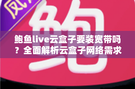 鲍鱼live云盒子要装宽带吗?全面解析云盒子网络需求与安装使用指南 鲍鱼live云盒子要装宽带吗?全面解析云盒子网络需求与安装使用指南