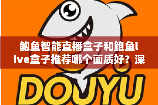 鲍鱼智能直播盒子和鲍鱼live盒子推荐哪个画质好？深度对比与选购全指南