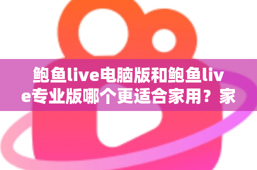 鲍鱼live电脑版和鲍鱼live专业版哪个更适合家用?家庭用户必看的全方位对比评测与选购指南 鲍鱼live电脑版和鲍鱼live专业版哪个更适合家用?家庭用户必看的全方位对比评测与选购指南