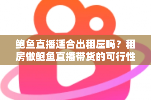 鲍鱼直播适合出租屋吗?租房做鲍鱼直播带货的可行性、成本与注意事项全解析 鲍鱼直播适合出租屋吗?租房做鲍鱼直播带货的可行性、成本与注意事项全解析