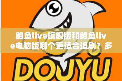 鲍鱼live旗舰版和鲍鱼live电脑版哪个更适合追剧？多维度对比帮你选出最佳观影搭档