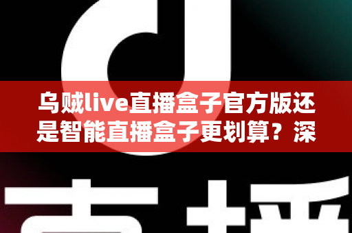 乌贼live直播盒子官方版还是智能直播盒子更划算？深度对比帮你选对不花冤枉钱