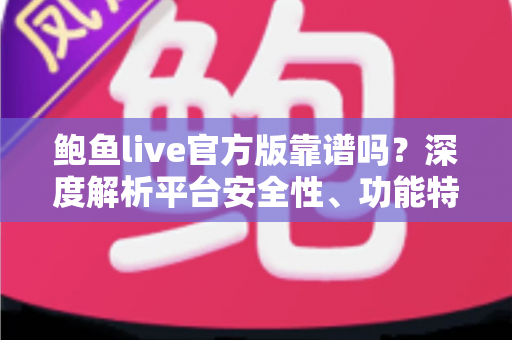 鲍鱼live官方版靠谱吗？深度解析平台安全性、功能特点与避坑指南