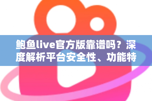 鲍鱼live官方版靠谱吗？深度解析平台安全性、功能特点与避坑指南