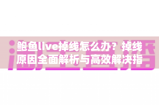 鲍鱼live掉线怎么办？掉线原因全面解析与高效解决指南