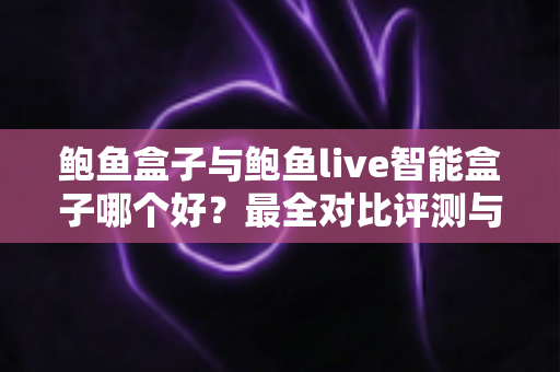 鲍鱼盒子与鲍鱼live智能盒子哪个好?最全对比评测与选购指南 鲍鱼盒子与鲍鱼live智能盒子哪个好?最全对比评测与选购指南