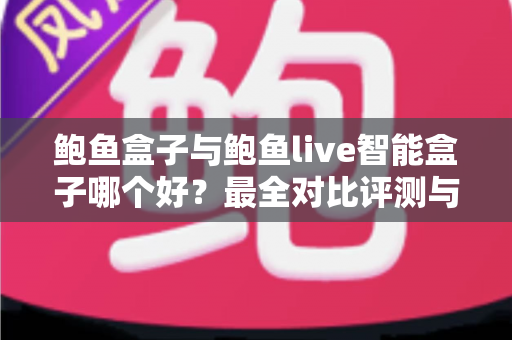 鲍鱼盒子与鲍鱼live智能盒子哪个好？最全对比评测与选购指南