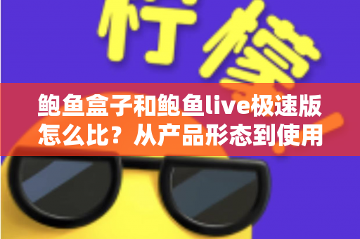 鲍鱼盒子和鲍鱼live极速版怎么比?从产品形态到使用人群的全维度选择指南 鲍鱼盒子和鲍鱼live极速版怎么比?从产品形态到使用人群的全维度选择指南