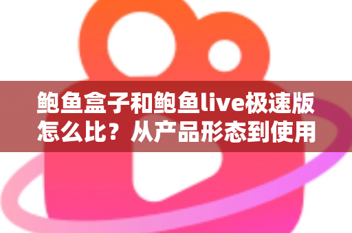 鲍鱼盒子和鲍鱼live极速版怎么比？从产品形态到使用人群的全维度选择指南