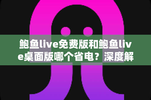 鲍鱼live免费版和鲍鱼live桌面版哪个省电？深度解析功耗差异与实用省电指南