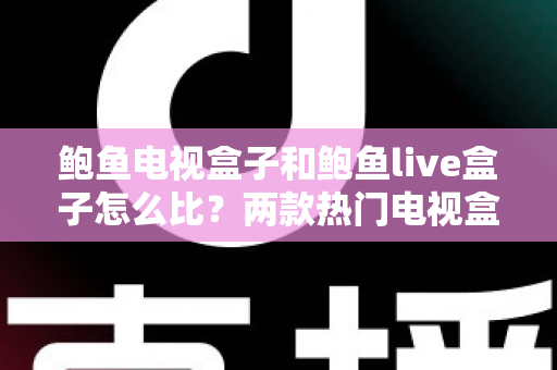 鲍鱼电视盒子和鲍鱼live盒子怎么比？两款热门电视盒子的全面对比与选购指南